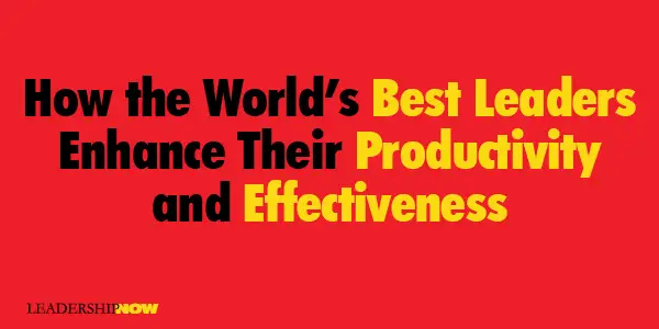 How the World’s Best Leaders Enhance Their Productivity and Effectiveness